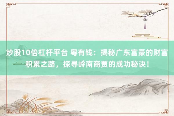 炒股10倍杠杆平台 粤有钱：揭秘广东富豪的财富积累之路，探寻岭南商贾的成功秘诀！