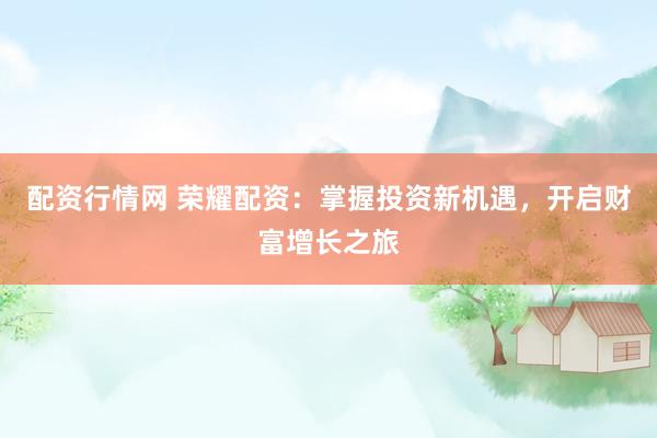 配资行情网 荣耀配资:掌握投资新机遇,开启财富增长之旅