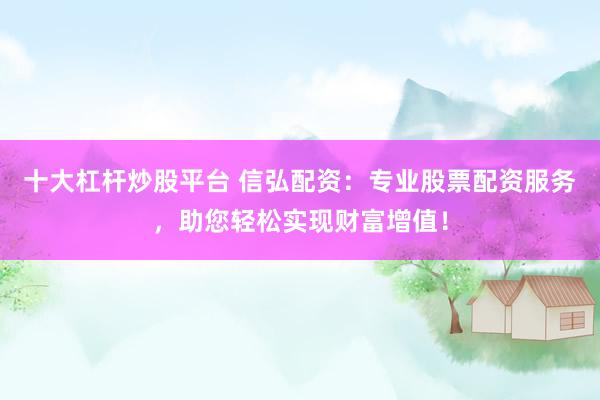 十大杠杆炒股平台 信弘配资：专业股票配资服务，助您轻松实现财富增值！