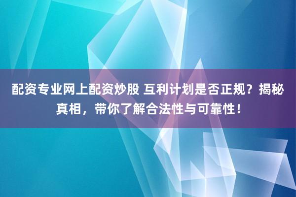 配资专业网上配资炒股 互利计划是否正规？揭秘真相，带你了解合法性与可靠性！