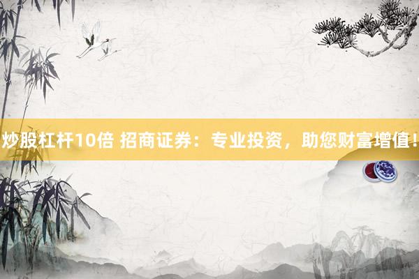 炒股杠杆10倍 招商证券：专业投资，助您财富增值！