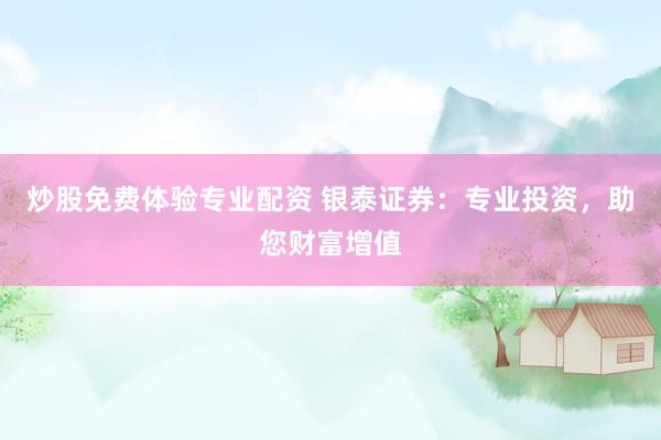 炒股免费体验专业配资 银泰证券：专业投资，助您财富增值