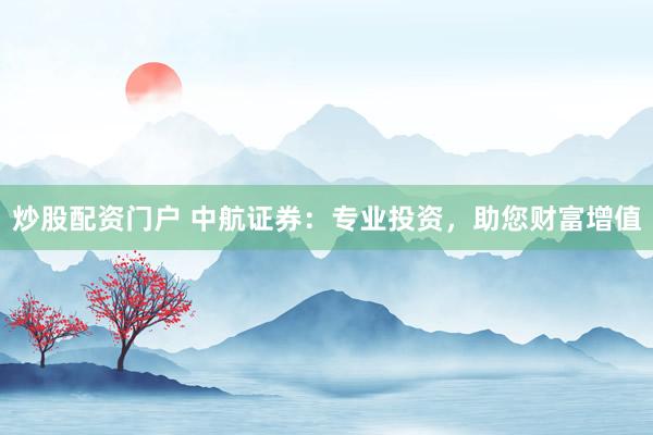 炒股配资门户 中航证券：专业投资，助您财富增值