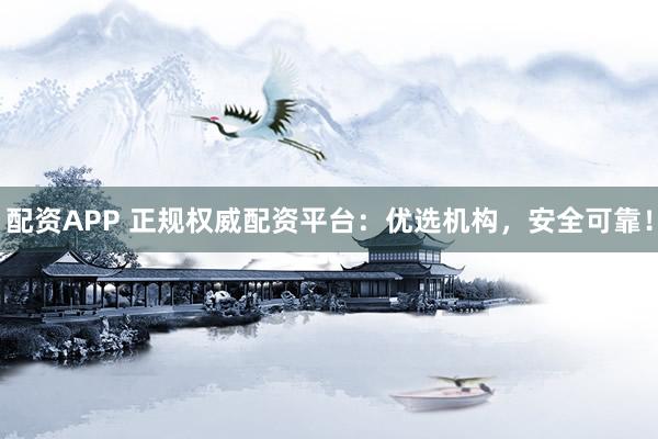 配资APP 正规权威配资平台：优选机构，安全可靠！