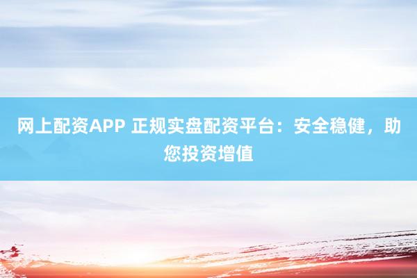 网上配资APP 正规实盘配资平台:安全稳健,助您投资增值