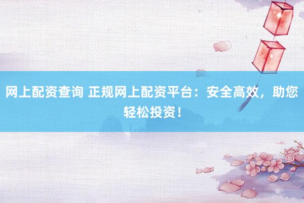 网上配资查询 正规网上配资平台：安全高效，助您轻松投资！