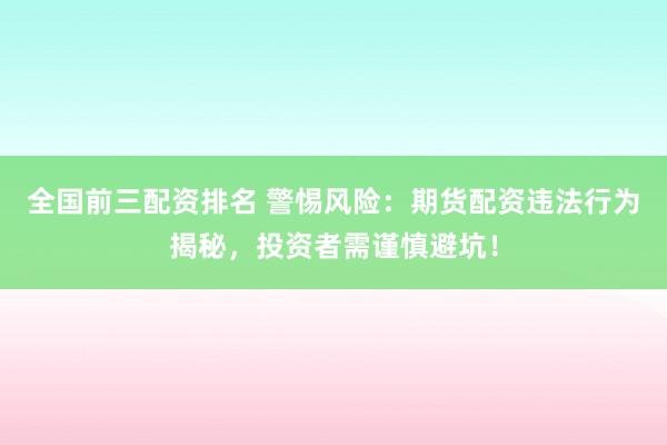 全国前三配资排名 警惕风险：期货配资违法行为揭秘，投资者需谨慎避坑！