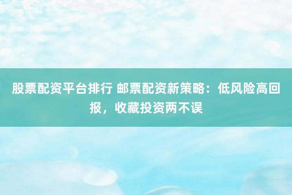 股票配资平台排行 邮票配资新策略：低风险高回报，收藏投资两不误