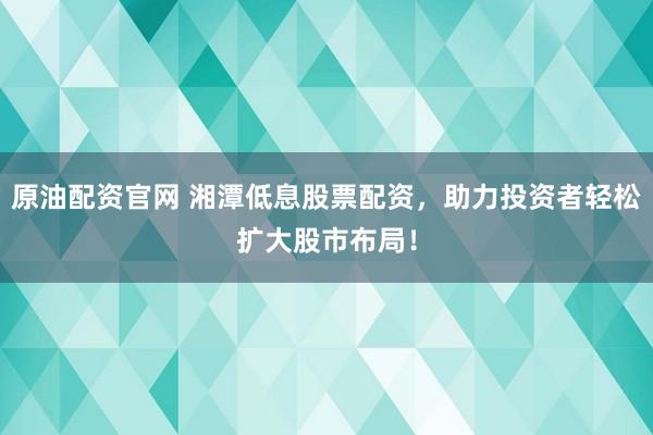 原油配资官网 湘潭低息股票配资,助力投资者轻松扩大股市布局!