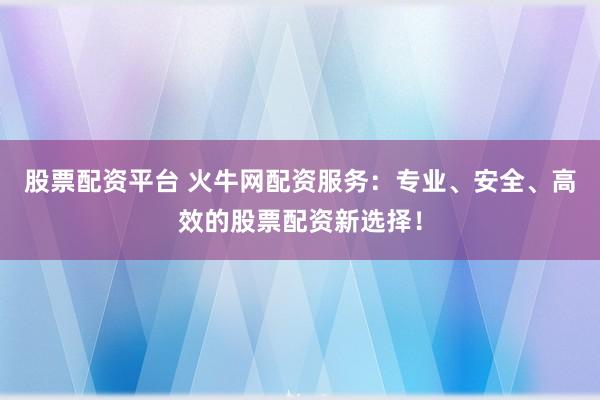 股票配资平台 火牛网配资服务：专业、安全、高效的股票配资新选择！