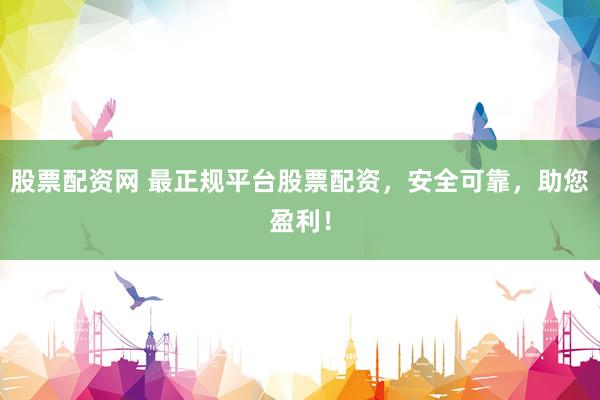 股票配资网 最正规平台股票配资,安全可靠,助您盈利!