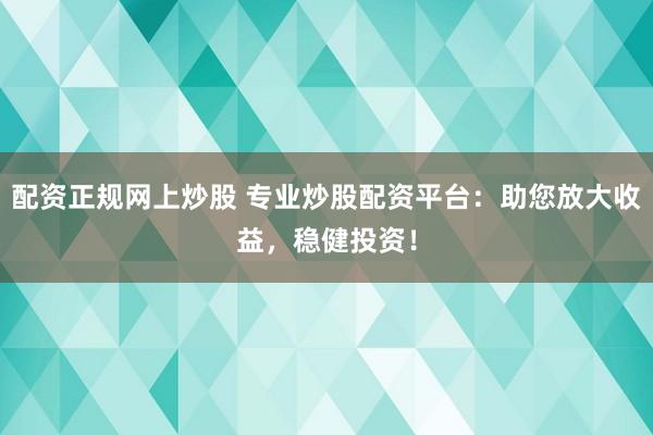 配资正规网上炒股 专业炒股配资平台：助您放大收益，稳健投资！