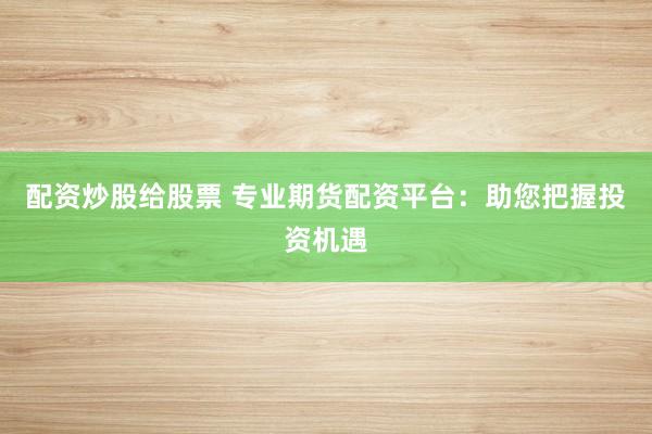 配资炒股给股票 专业期货配资平台：助您把握投资机遇