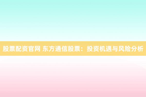 股票配资官网 东方通信股票：投资机遇与风险分析