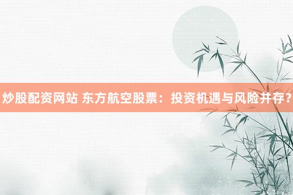 炒股配资网站 东方航空股票:投资机遇与风险并存?
