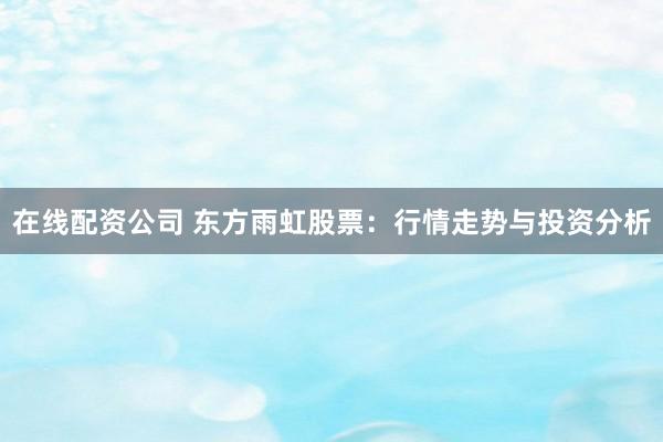 在线配资公司 东方雨虹股票:行情走势与投资分析