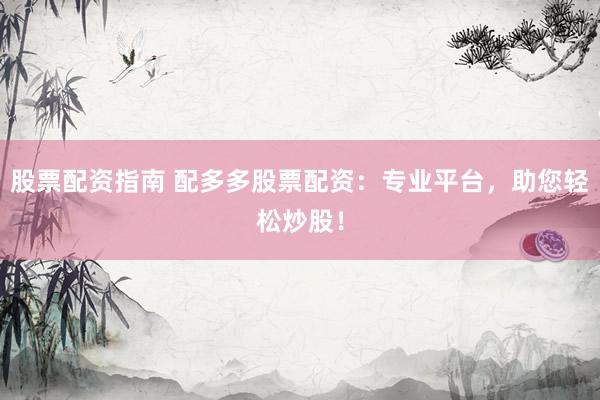 股票配资指南 配多多股票配资：专业平台，助您轻松炒股！