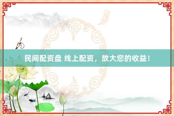 民间配资盘 线上配资，放大您的收益！