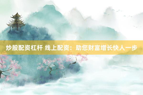 炒股配资杠杆 线上配资：助您财富增长快人一步