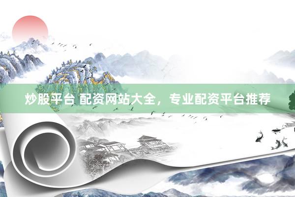 炒股平台 配资网站大全，专业配资平台推荐